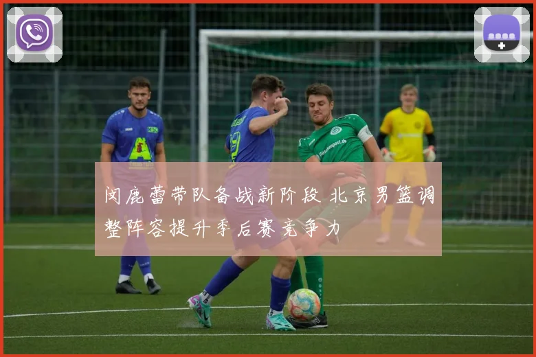 闵鹿蕾带队备战新阶段 北京男篮调整阵容提升季后赛竞争力