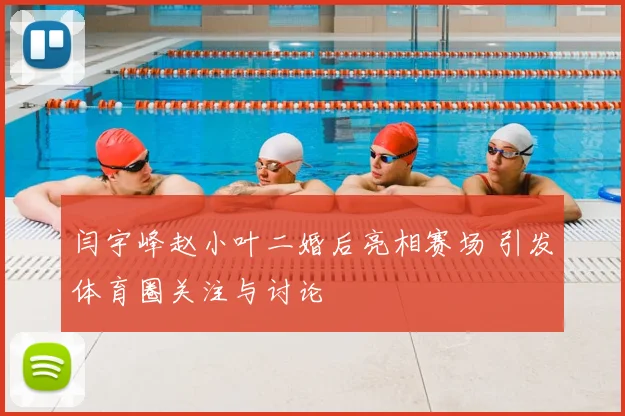 闫宇峰赵小叶二婚后亮相赛场 引发体育圈关注与讨论