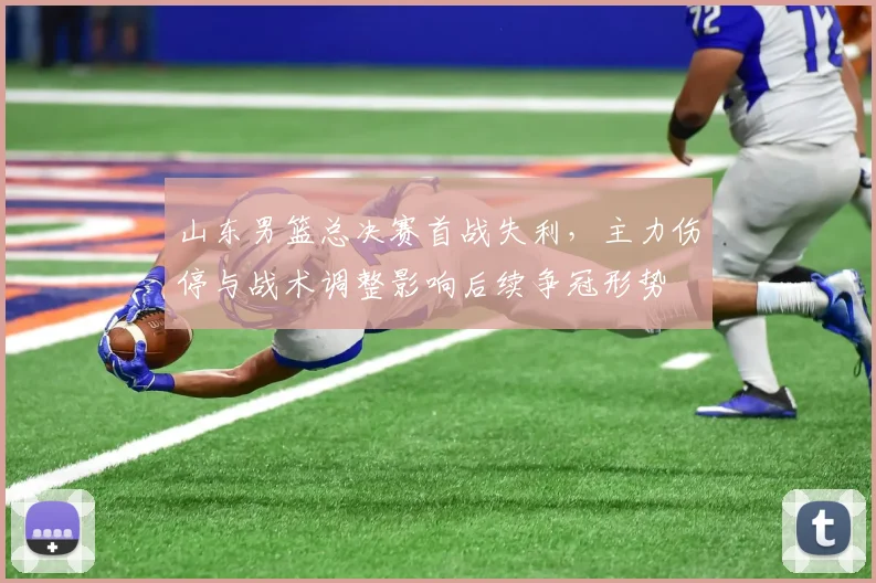 山东男篮总决赛首战失利，主力伤停与战术调整影响后续争冠形势