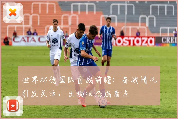 世界杯德国队首战前瞻：备战情况引发关注，出场状态成看点
