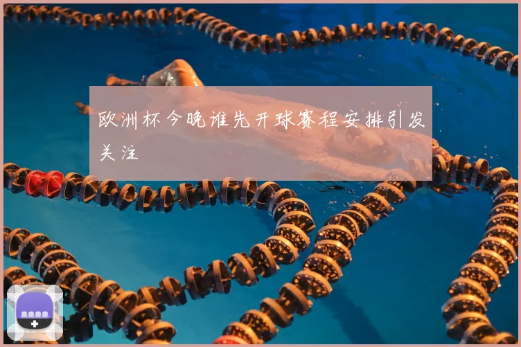欧洲杯今晚谁先开球赛程安排引发关注