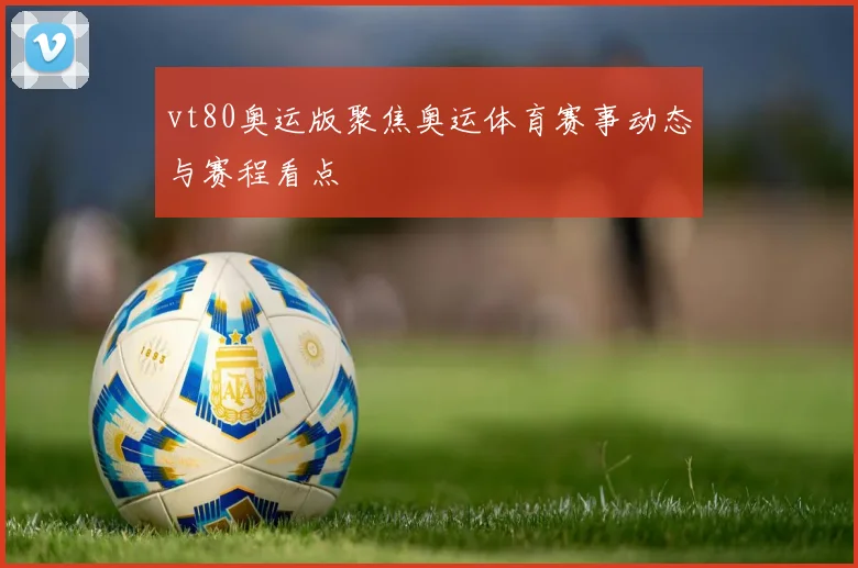 vt80奥运版聚焦奥运体育赛事动态与赛程看点