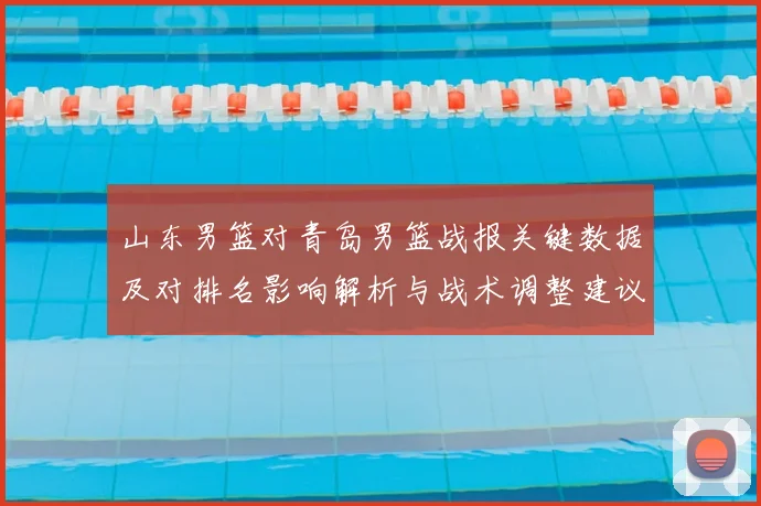 山东男篮对青岛男篮战报关键数据及对排名影响解析与战术调整建议