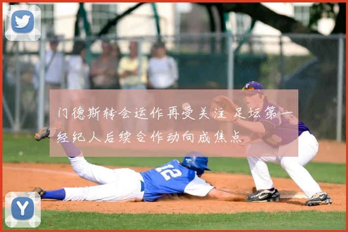 门德斯转会运作再受关注 足坛第一经纪人后续合作动向成焦点