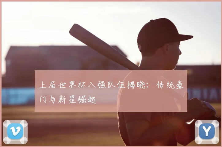 上届世界杯八强队伍揭晓:传统豪门与新星崛起