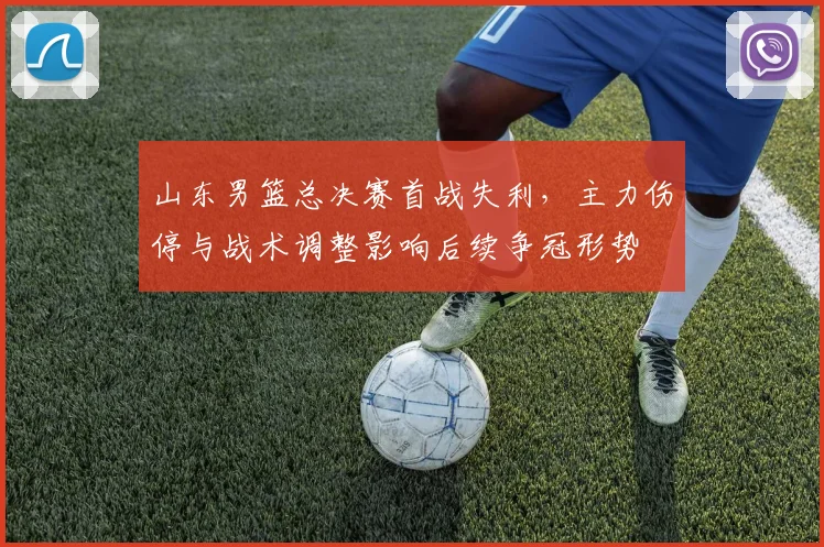 山东男篮总决赛首战失利，主力伤停与战术调整影响后续争冠形势