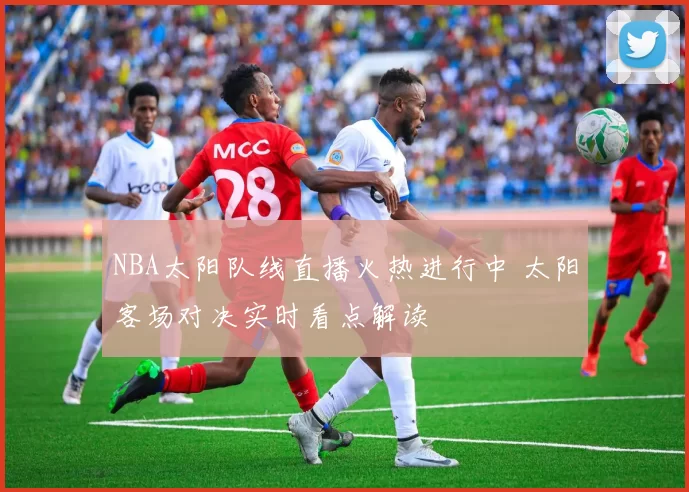 NBA太阳队线直播火热进行中 太阳客场对决实时看点解读