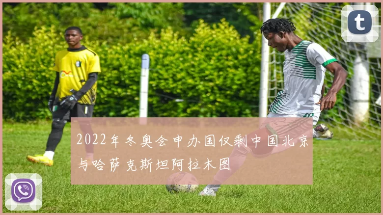 2022年冬奥会申办国仅剩中国北京与哈萨克斯坦阿拉木图