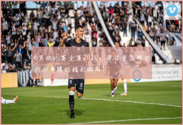 c罗的比赛全集2020，带你重温那些热血沸腾的精彩瞬间！