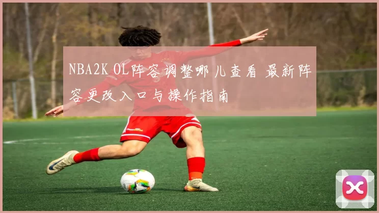 NBA2K OL阵容调整哪儿查看 最新阵容更改入口与操作指南