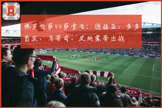 佛罗伦萨vs萨索洛：德赫亚、多多首发，马蒂奇、皮纳蒙蒂出战