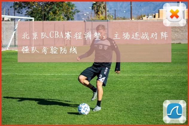 北京队CBA赛程调整，主场连战对阵强队考验防线