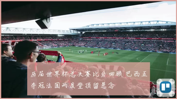 历届世界杯总决赛比分回顾 巴西五夺冠法国两度登顶留悬念