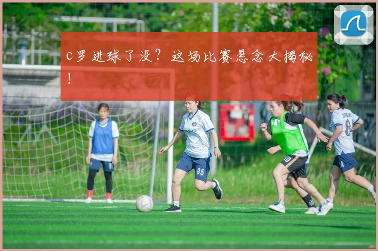 c罗进球了没？这场比赛悬念大揭秘！