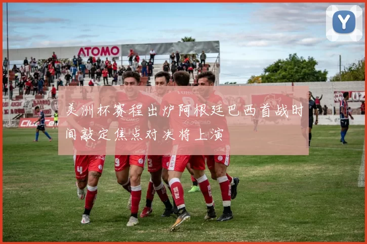 美洲杯赛程出炉阿根廷巴西首战时间敲定焦点对决将上演