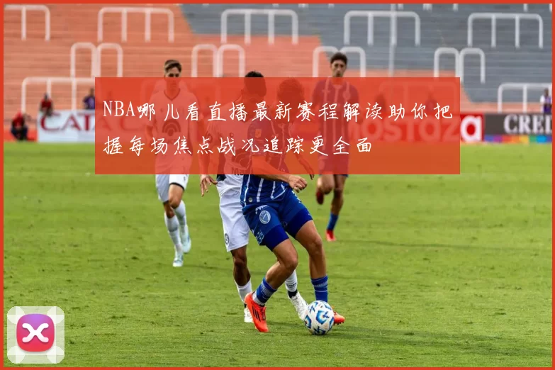 NBA哪儿看直播最新赛程解读助你把握每场焦点战况追踪更全面