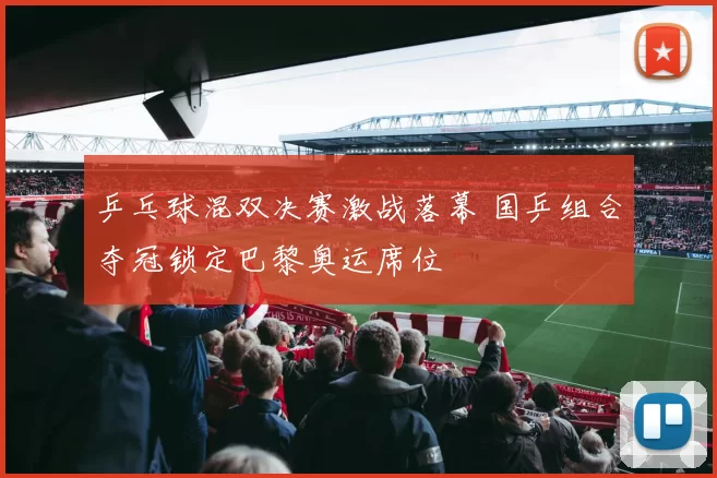 乒乓球混双决赛激战落幕 国乒组合夺冠锁定巴黎奥运席位