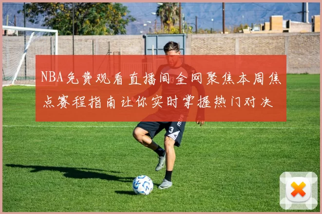 NBA免费观看直播间全网聚焦本周焦点赛程指南让你实时掌握热门对决