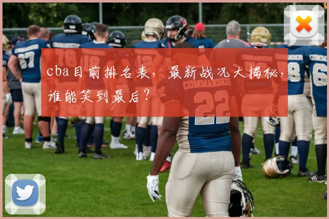 cba目前排名表，最新战况大揭秘，谁能笑到最后？