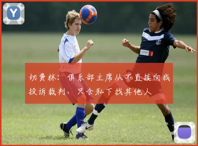 切费林：俱乐部主席从不直接向我投诉裁判，只会私下找其他人