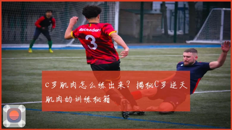 c罗肌肉怎么练出来？揭秘C罗逆天肌肉的训练秘籍