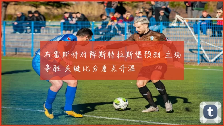 布雷斯特对阵斯特拉斯堡预测 主场争胜 关键比分看点升温
