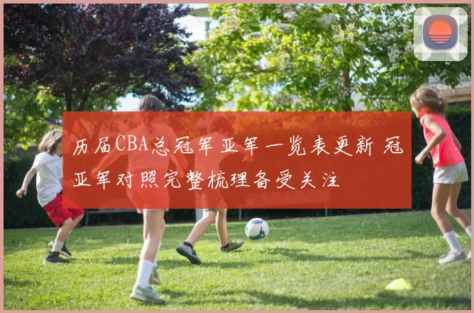 历届CBA总冠军亚军一览表更新 冠亚军对照完整梳理备受关注