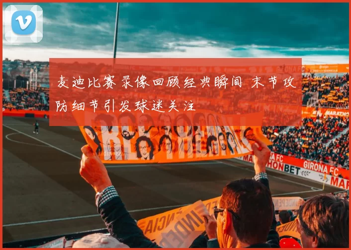 麦迪比赛录像回顾经典瞬间 末节攻防细节引发球迷关注