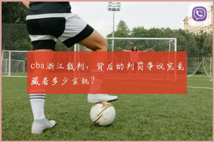 cba浙江裁判，背后的判罚争议究竟藏着多少玄机？