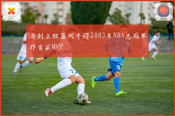马刺击败篮网夺得2003年NBA总冠军邓肯获MVP