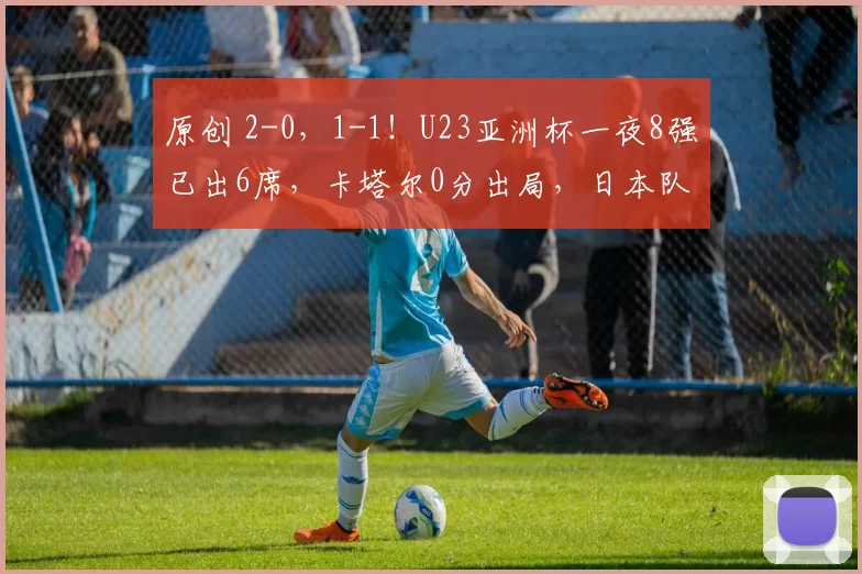 原创 2-0，1-1！U23亚洲杯一夜8强已出6席，卡塔尔0分出局，日本队太强