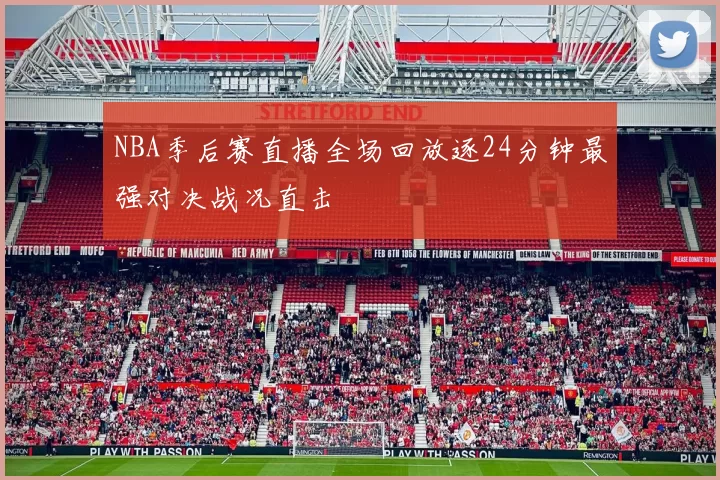 NBA季后赛直播全场回放逐24分钟最强对决战况直击