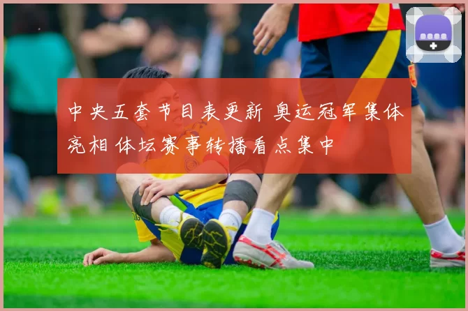 中央五套节目表更新 奥运冠军集体亮相 体坛赛事转播看点集中
