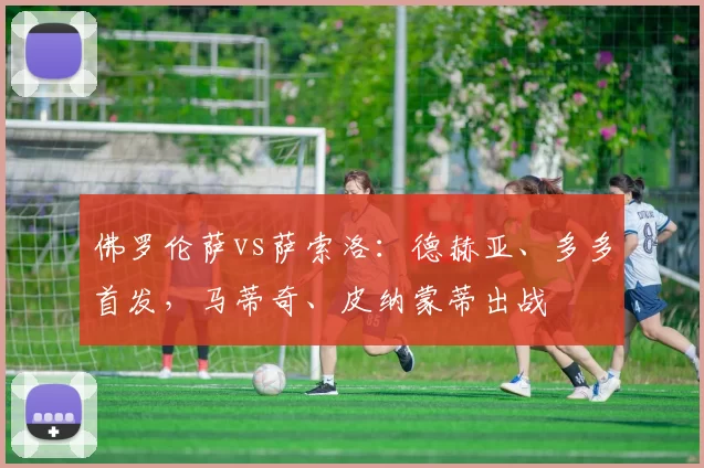 佛罗伦萨vs萨索洛：德赫亚、多多首发，马蒂奇、皮纳蒙蒂出战