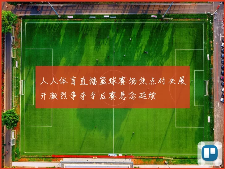 人人体育直播篮球赛场焦点对决展开激烈争夺季后赛悬念延续