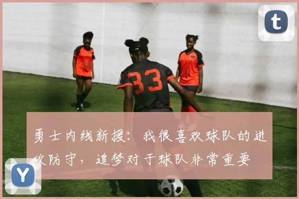 勇士内线新援：我很喜欢球队的进攻防守，追梦对于球队非常重要