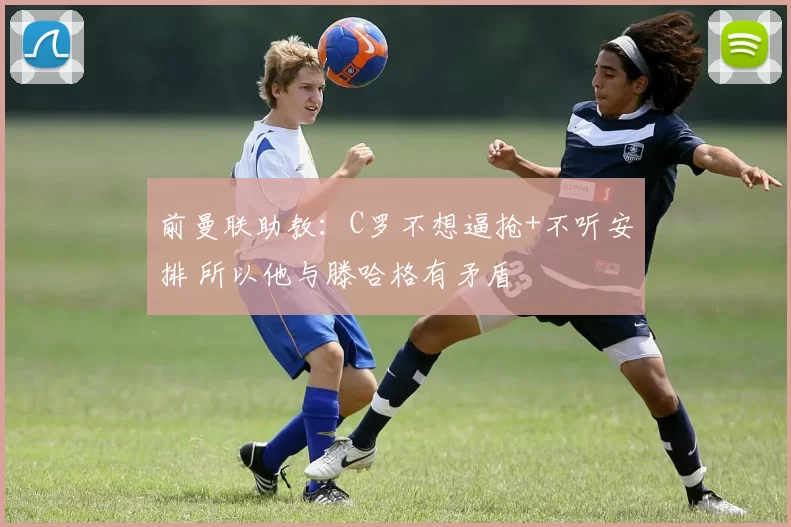 前曼联助教：C罗不想逼抢+不听安排 所以他与滕哈格有矛盾