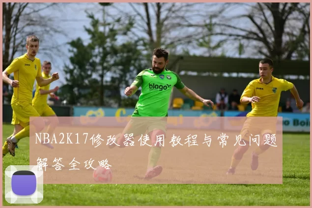 NBA2K17修改器使用教程与常见问题解答全攻略