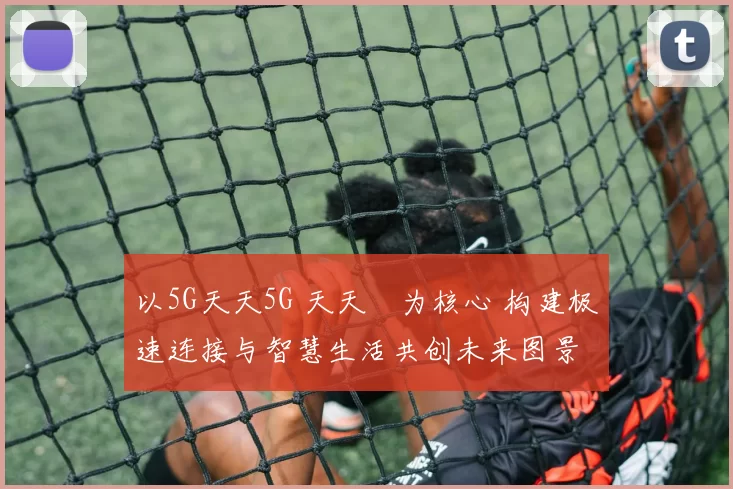 以5G天天5G 天天奭为核心 构建极速连接与智慧生活共创未来图景