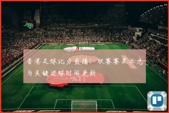 香港足球比分直播：联赛赛果汇总与关键进球时间更新