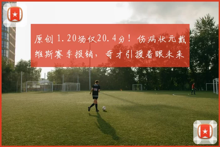 原创 1.20场仅20.4分！伤病状元戴维斯赛季报销，奇才引援着眼未来？