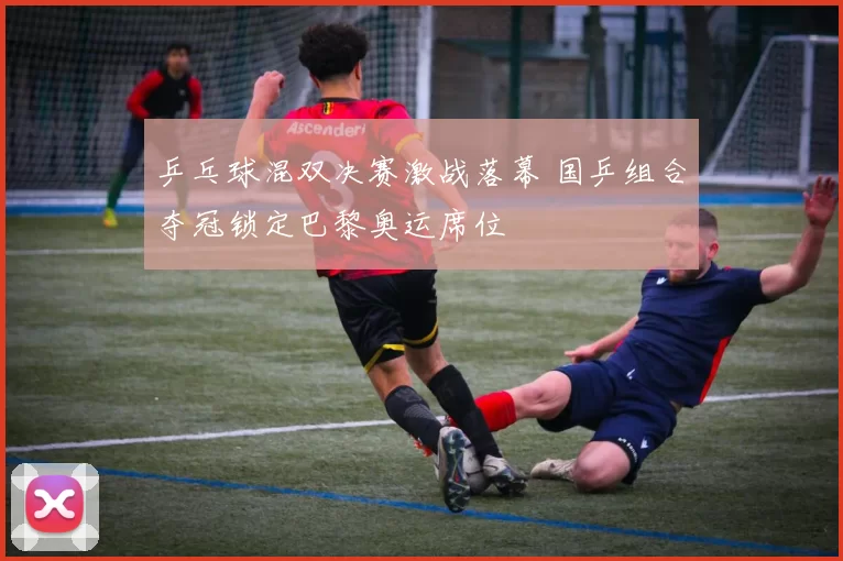 乒乓球混双决赛激战落幕 国乒组合夺冠锁定巴黎奥运席位