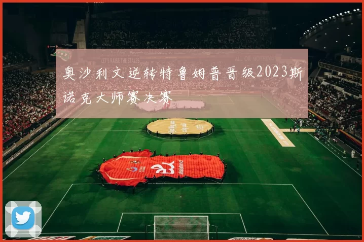 奥沙利文逆转特鲁姆普晋级2023斯诺克大师赛决赛