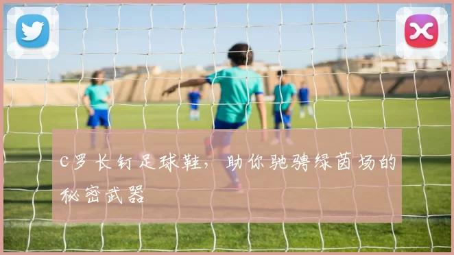 c罗长钉足球鞋，助你驰骋绿茵场的秘密武器