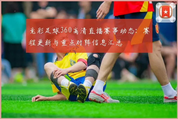 竞彩足球360高清直播赛事动态：赛程更新与重点对阵信息汇总