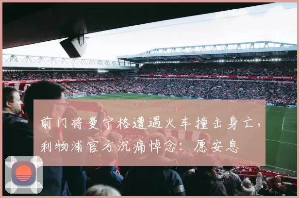 前门将曼宁格遭遇火车撞击身亡，利物浦官方沉痛悼念：愿安息