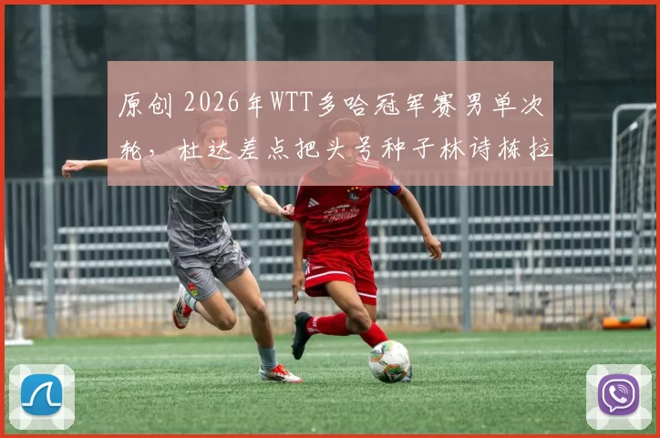原创 2026年WTT多哈冠军赛男单次轮,杜达差点把头号种子林诗栋拉下马