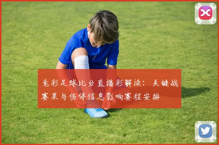 竞彩足球比分直播彩解读：关键战赛果与伤停信息影响赛程安排