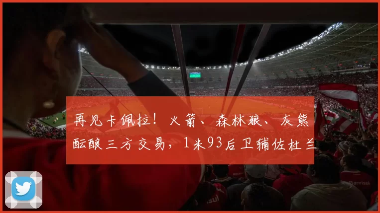 再见卡佩拉！火箭、森林狼、灰熊酝酿三方交易，1米93后卫辅佐杜兰特