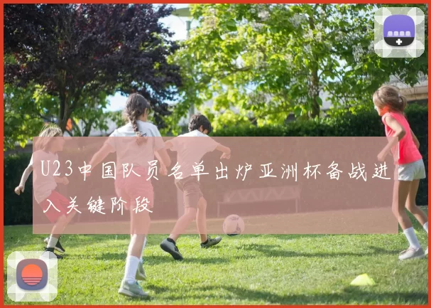 U23中国队员名单出炉亚洲杯备战进入关键阶段